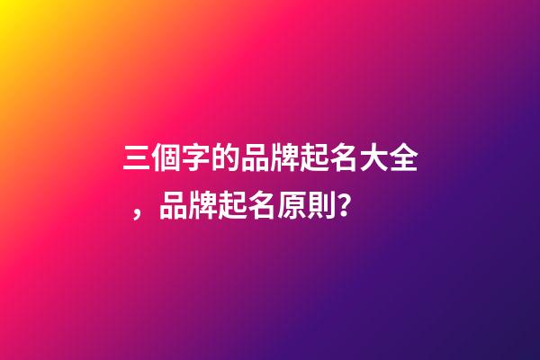 三個字的品牌起名大全，品牌起名原則？